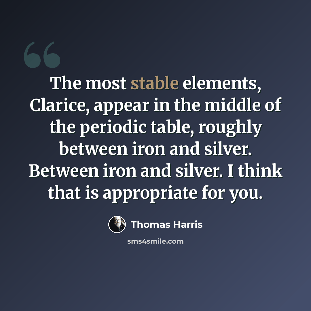 “The most stable elements, Clarice, appear in the middle of the periodic table, roughly between iron and silver. Between iron and silver. I think that is appropriate for you.” quote by Thomas Harris
