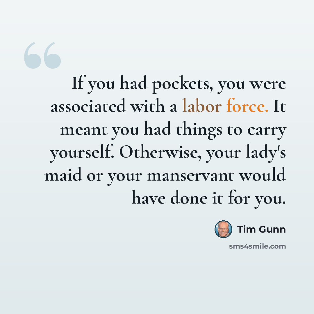 “If you had pockets, you were associated with a labor force. It meant you had things to carry yourself. Otherwise, your lady's maid or your manservant would have done it for you.” quote by Tim Gunn