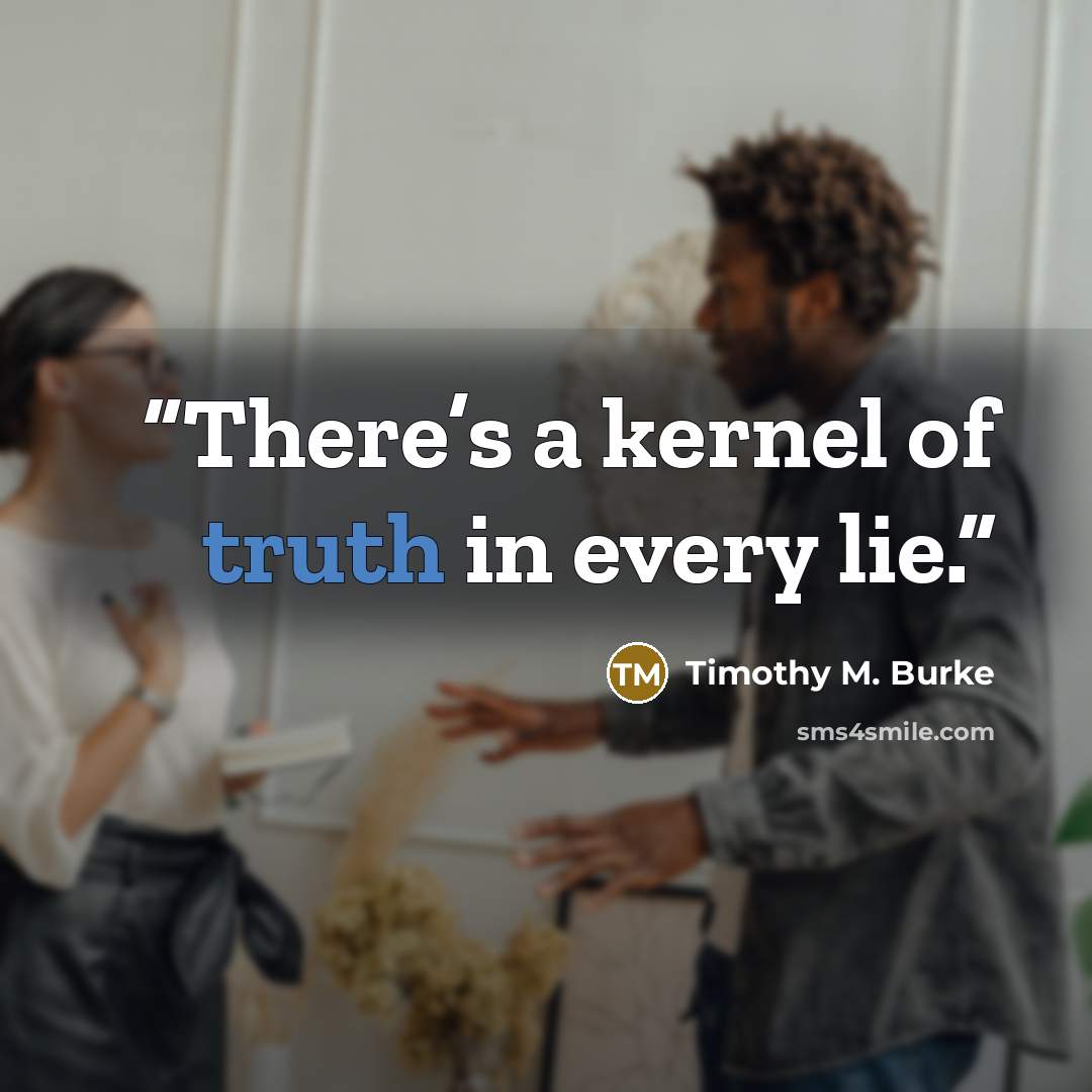 “There’s a kernel of truth in every lie.” quote by Timothy M. Burke