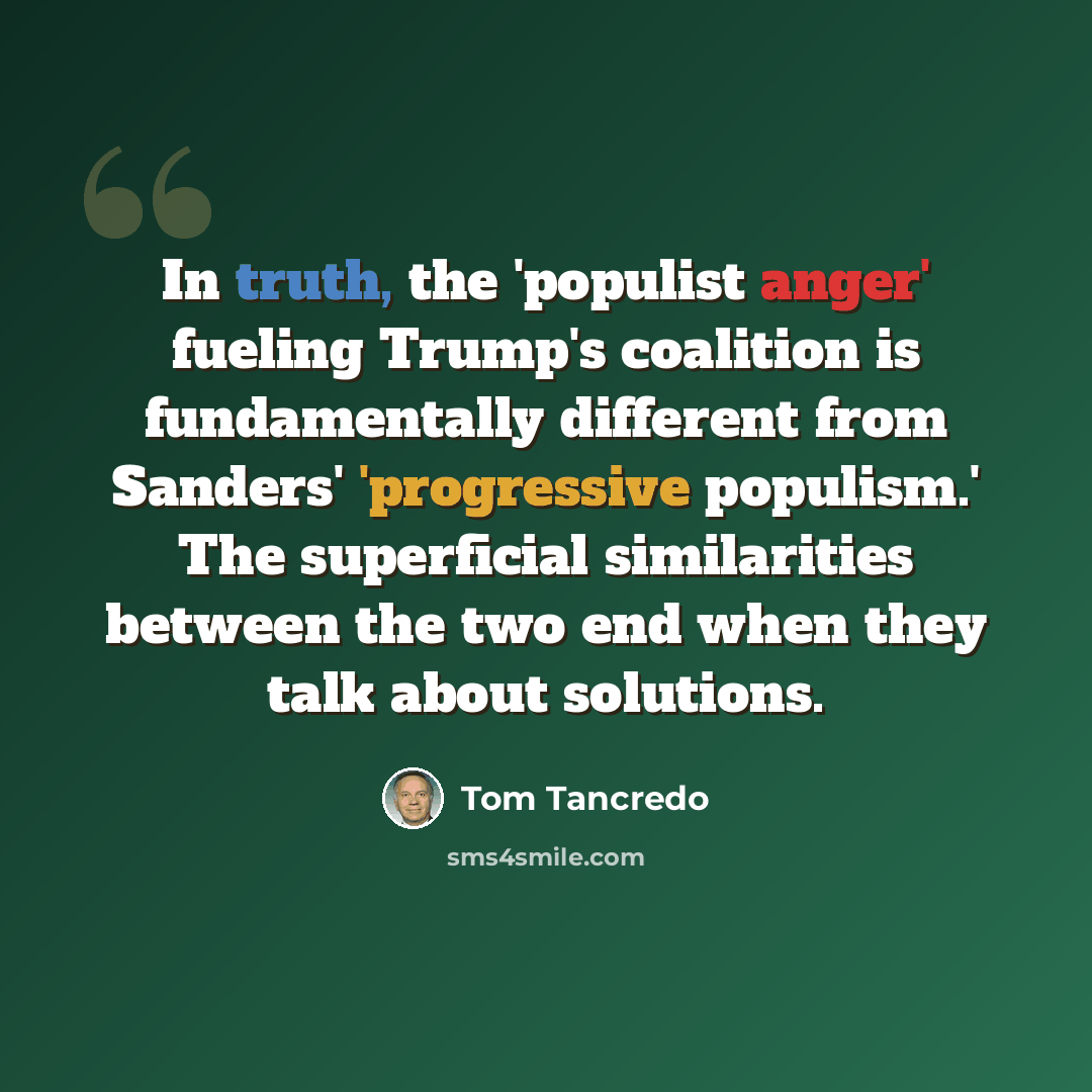 “In truth, the 'populist anger' fueling Trump's coalition is fundamentally different from Sanders' 'progressive populism.' The superficial similarities between the two end when they talk about solutions.” quote by Tom Tancredo