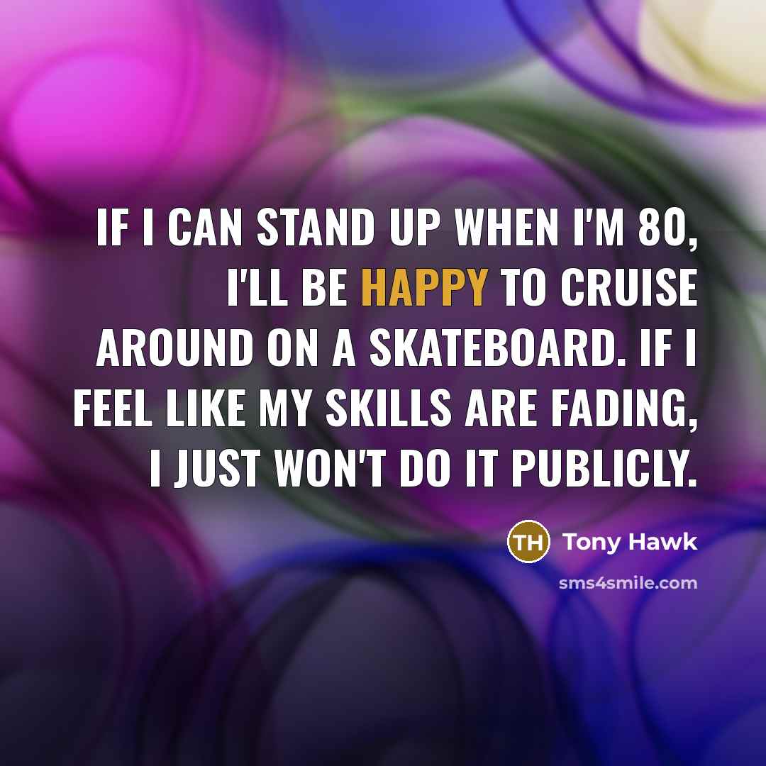 “If I can stand up when I'm 80, I'll be happy to cruise around on a skateboard. If I feel like my skills are fading, I just won't do it publicly.” quote by Tony Hawk