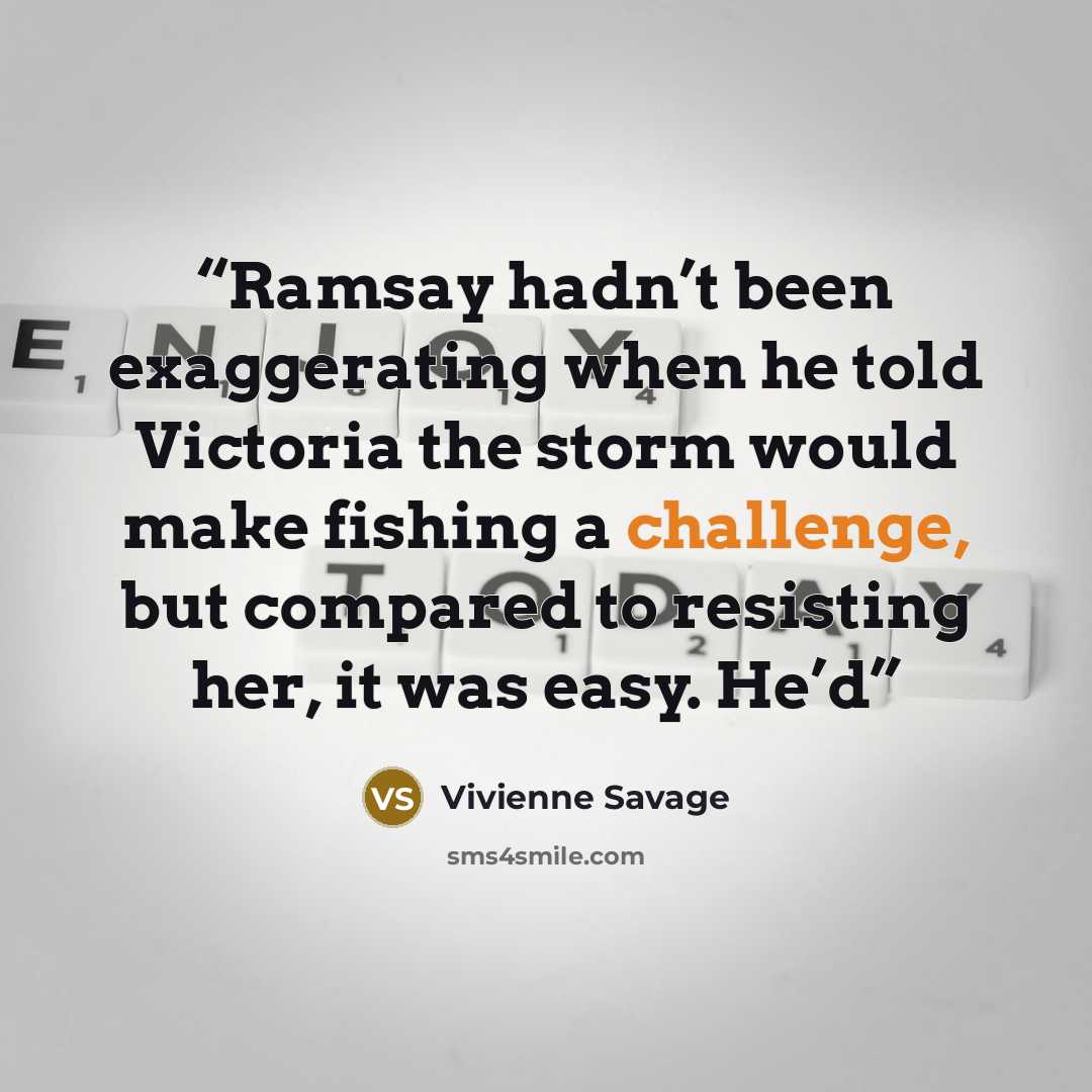 “Ramsay hadn’t been exaggerating when he told Victoria the storm would make fishing a challenge, but compared to resisting her, it was easy. He’d” quote by Vivienne Savage