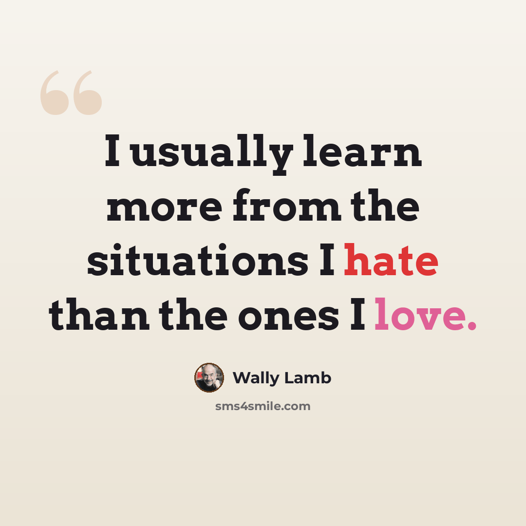 “I usually learn more from the situations I hate than the ones I love.” quote by Wally Lamb