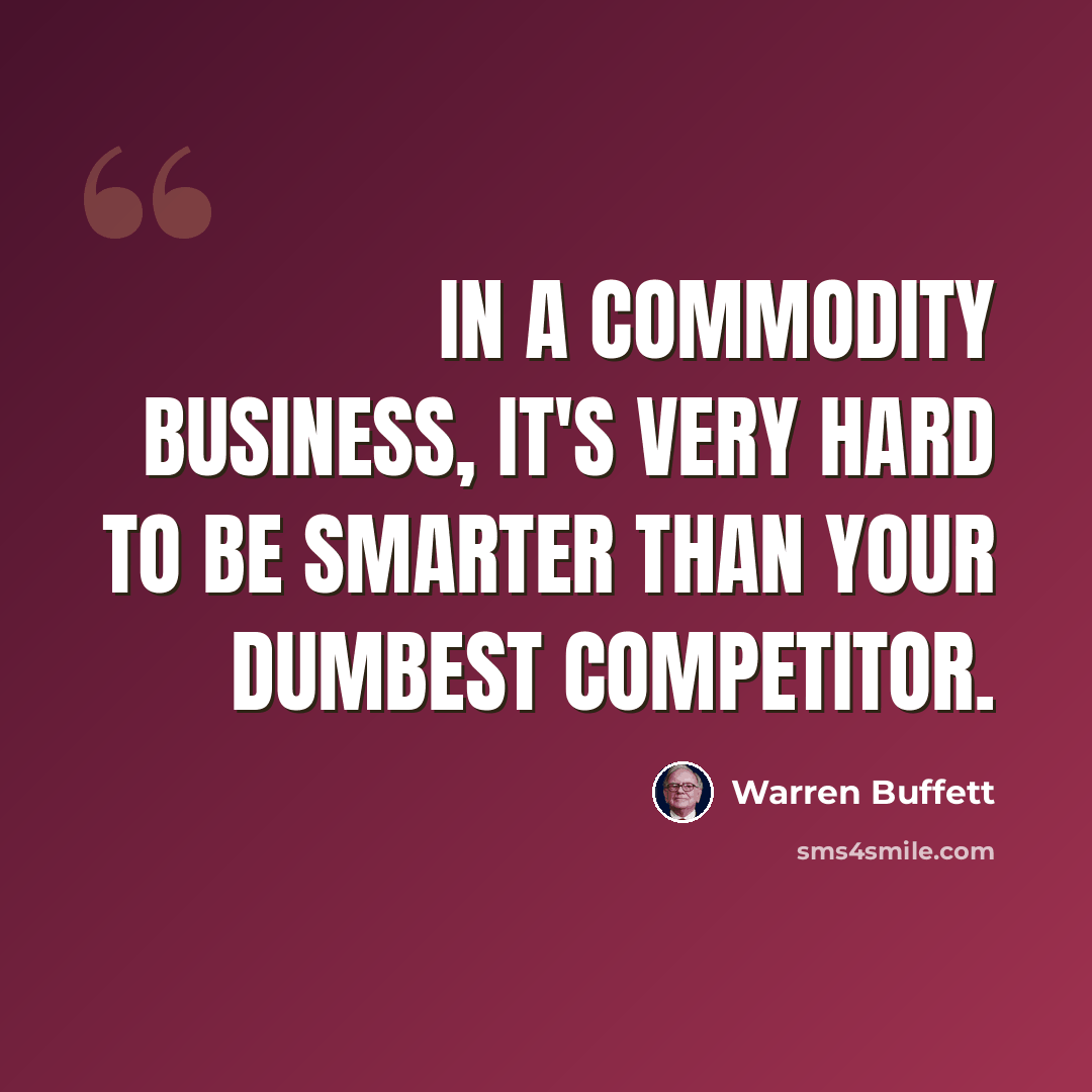 “In a commodity business, it's very hard to be smarter than your dumbest competitor.” quote by Warren Buffett