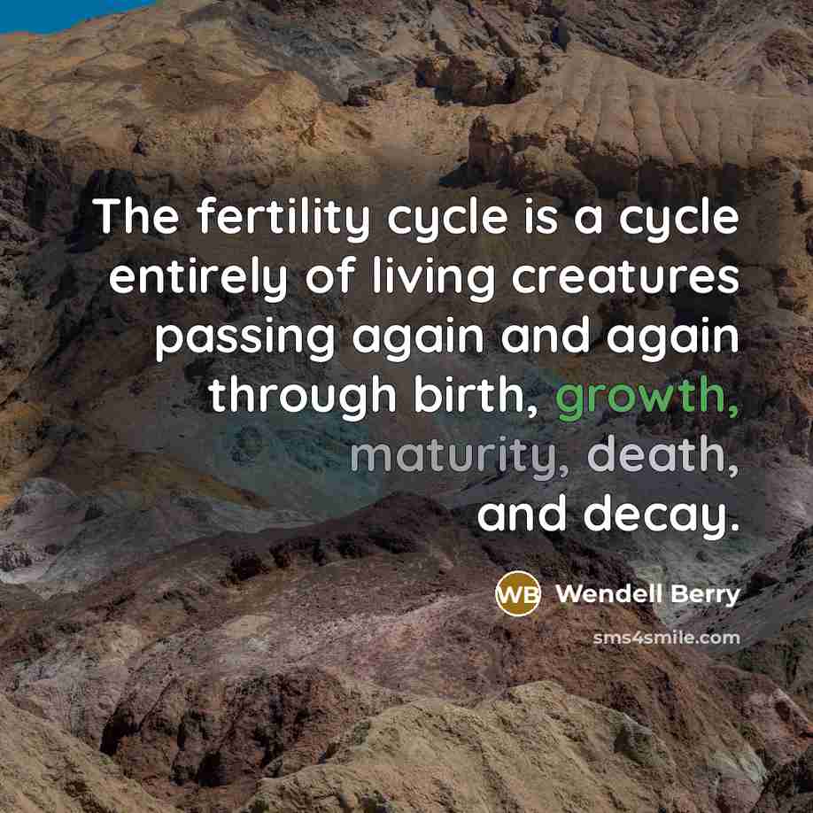 “The fertility cycle is a cycle entirely of living creatures passing again and again through birth, growth, maturity, death, and decay.” quote by Wendell Berry