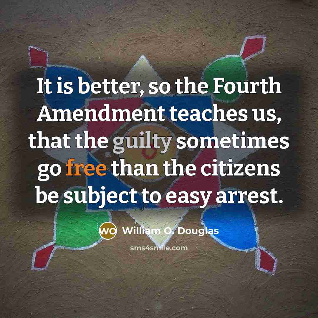 “It is better, so the Fourth Amendment teaches us, that the guilty sometimes go free than the citizens be subject to easy arrest.” quote by William O. Douglas