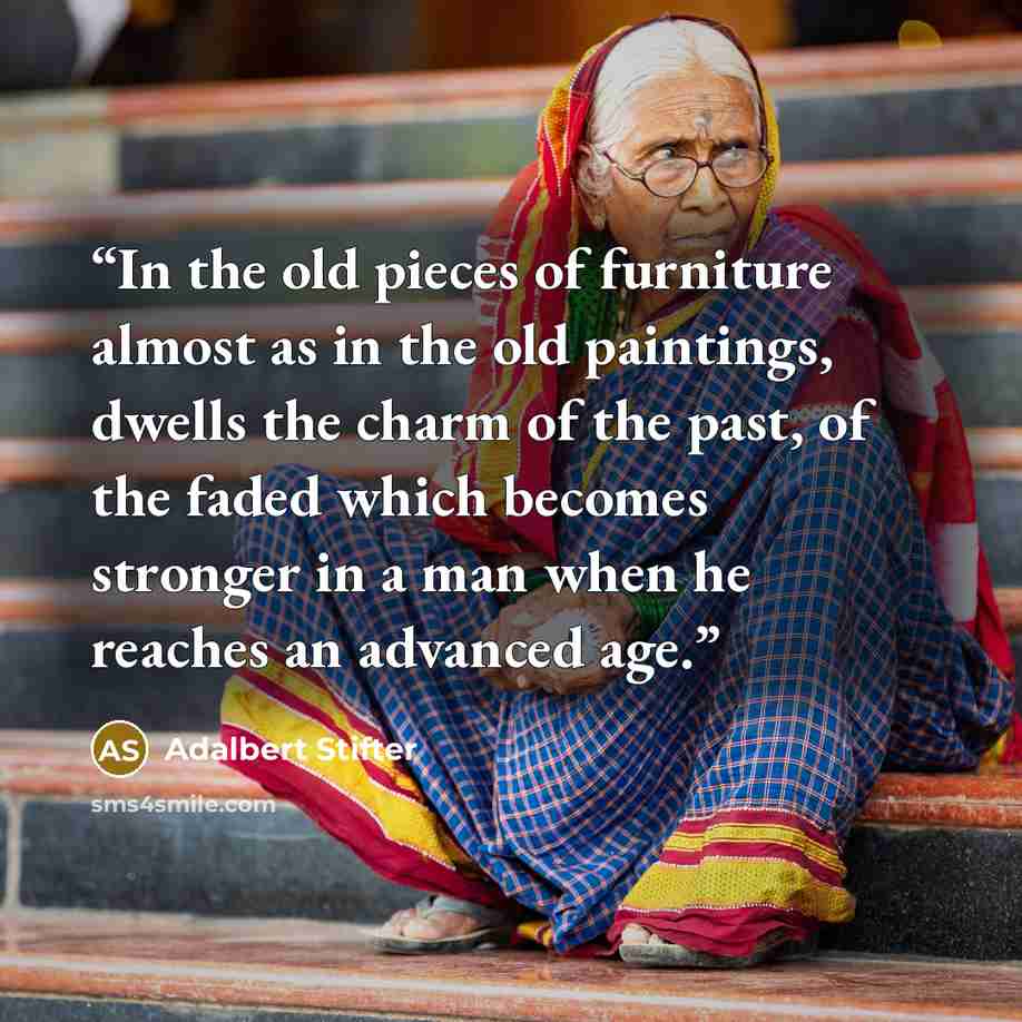 “In the old pieces of furniture almost as in the old paintings, dwells the charm of the past, of the faded which becomes stronger in a man when he reaches an advanced age.” quote by Adalbert Stifter