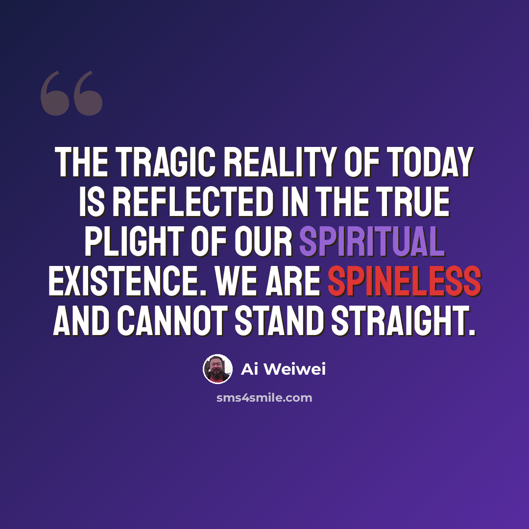 “The tragic reality of today is reflected in the true plight of our spiritual existence. We are spineless and cannot stand straight.” quote by Ai Weiwei