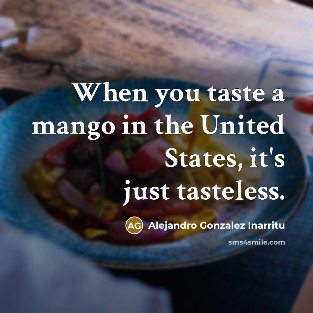 “When you taste a mango in the United States, it's just tasteless.” quote by Alejandro Gonzalez Inarritu
