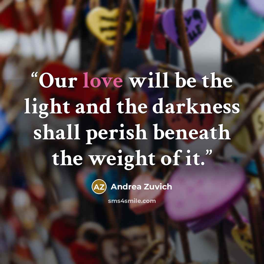 “Our love will be the light and the darkness shall perish beneath the weight of it.” quote by Andrea Zuvich