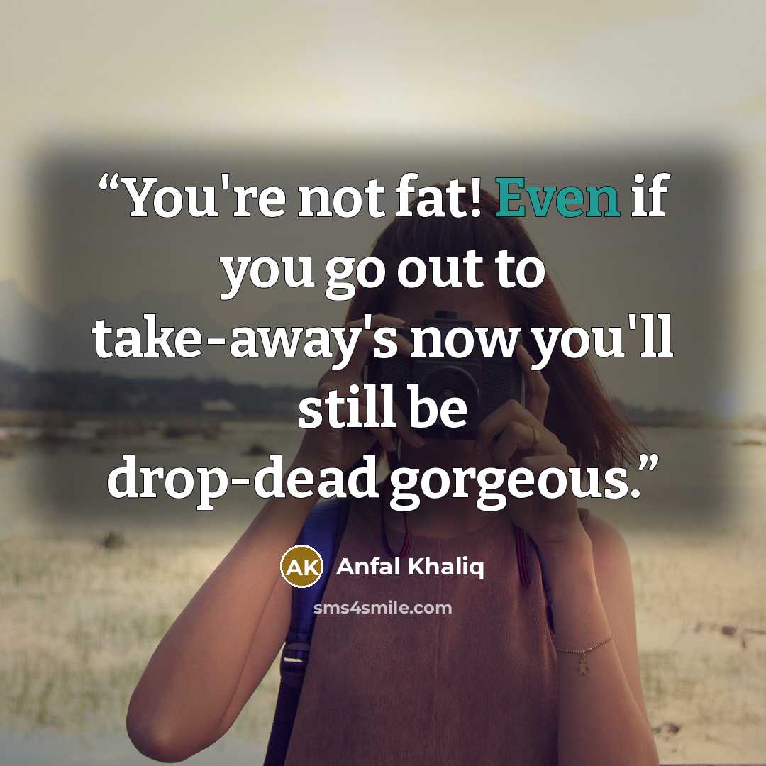 “You're not fat! Even if you go out to take-away's now you'll still be drop-dead gorgeous.” quote by Anfal Khaliq