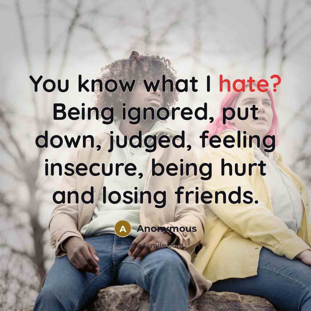 “You know what I hate? Being ignored, put down, judged, feeling insecure, being hurt and losing friends.” quote by Anonymous