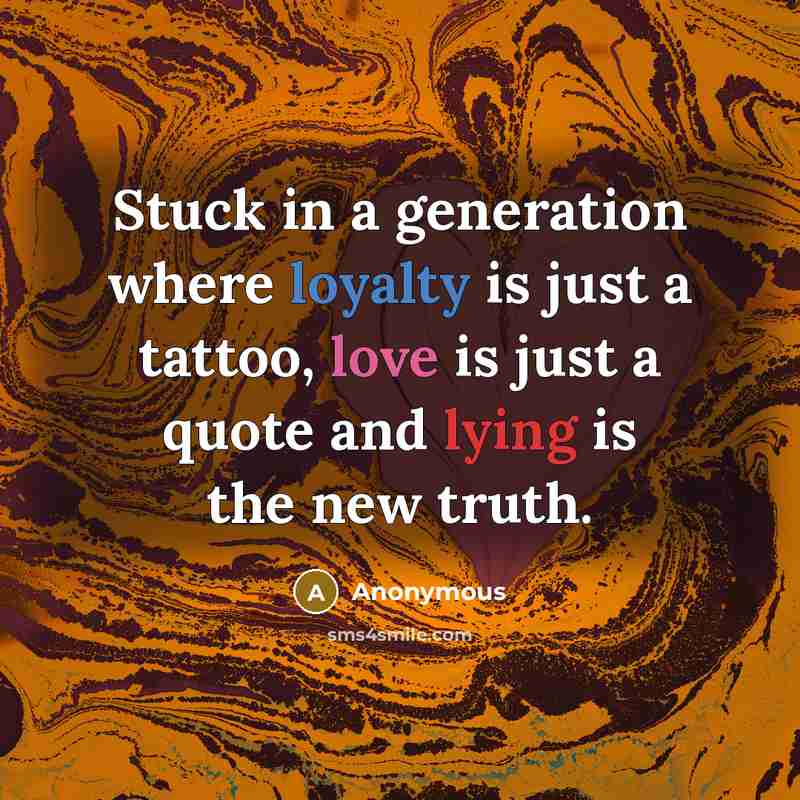 “Stuck in a generation where loyalty is just a tattoo, love is just a quote and lying is the new truth.” quote by Anonymous