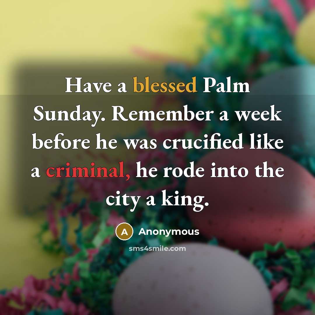 “Have a blessed Palm Sunday. Remember a week before he was crucified like a criminal, he rode into the city a king.” quote by Anonymous