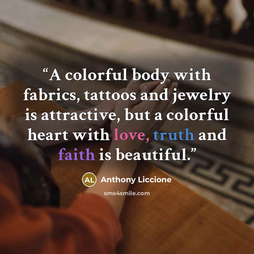 “A colorful body with fabrics, tattoos and jewelry is attractive, but a colorful heart with love, truth and faith is beautiful.” quote by Anthony Liccione