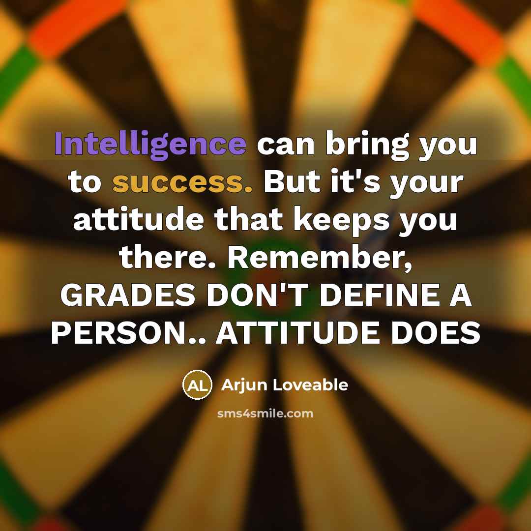 “Intelligence can bring you to success. But it's your attitude that keeps you there. Remember, GRADES DON'T DEFINE A PERSON.. ATTITUDE DOES” quote by Arjun Loveable