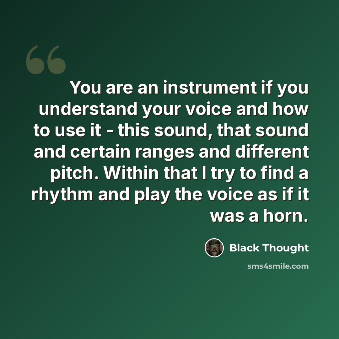 “You are an instrument if you understand your voice and how to use it - this sound, that sound and certain ranges and different pitch. Within that I try to find a rhythm and play the voice as if it was a horn.” quote by Black Thought