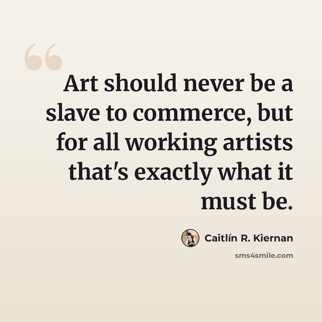“Art should never be a slave to commerce, but for all working artists that's exactly what it must be.” quote by Caitlín R. Kiernan