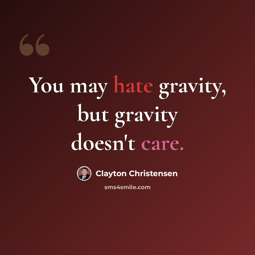 “You may hate gravity, but gravity doesn't care.” quote by Clayton Christensen