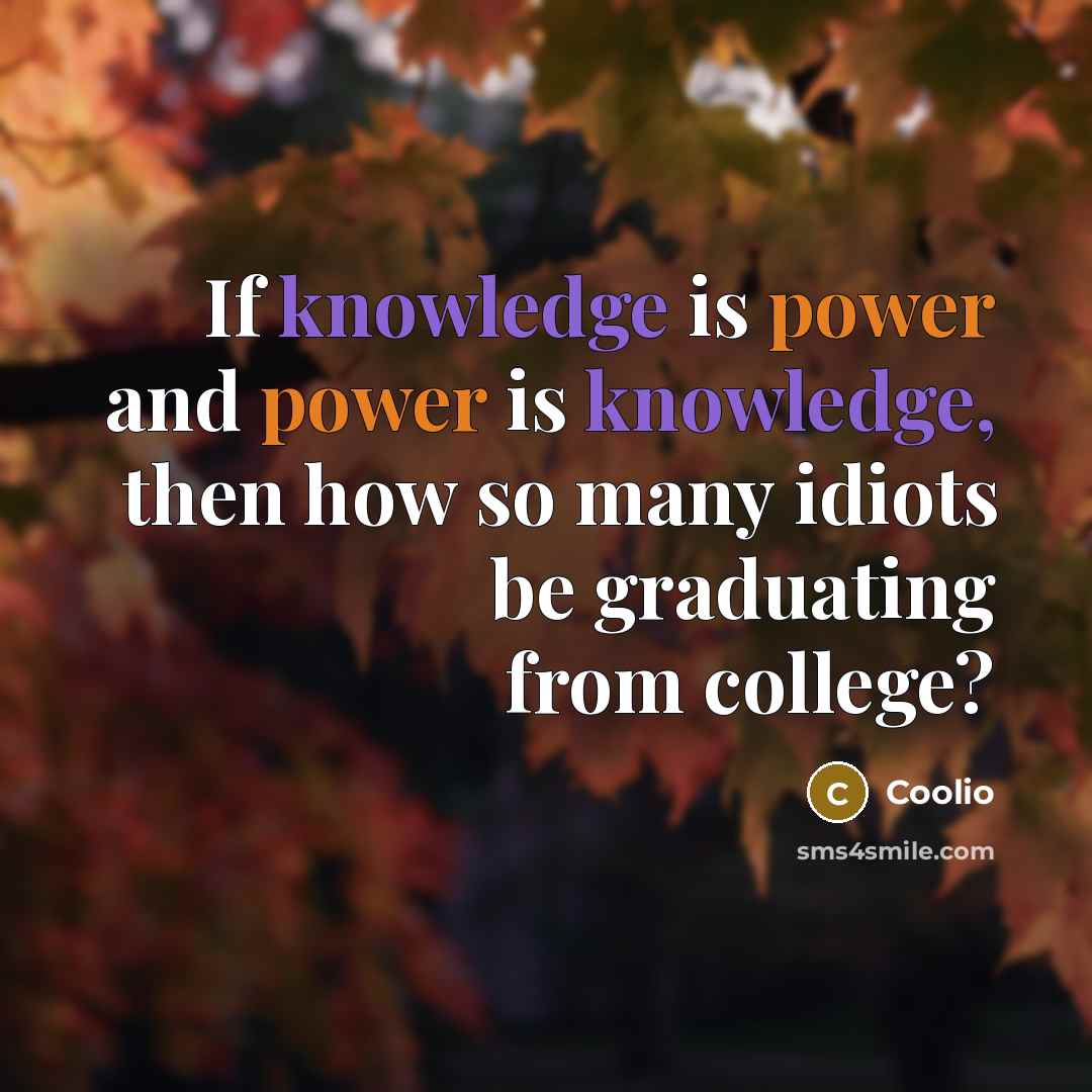 “If knowledge is power and power is knowledge, then how so many idiots be graduating from college?” quote by Coolio