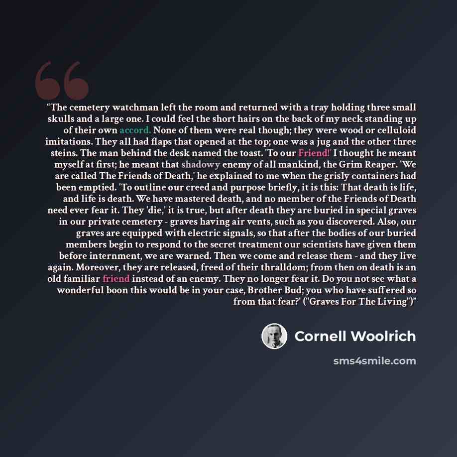 “The cemetery watchman left the room and returned with a tray holding three small skulls and a large one. I could feel the short hairs on the back of my neck standing up of their own accord. None of them were real though; they were wood or celluloid imitations. They all had flaps that opened at the…” quote by Cornell Woolrich