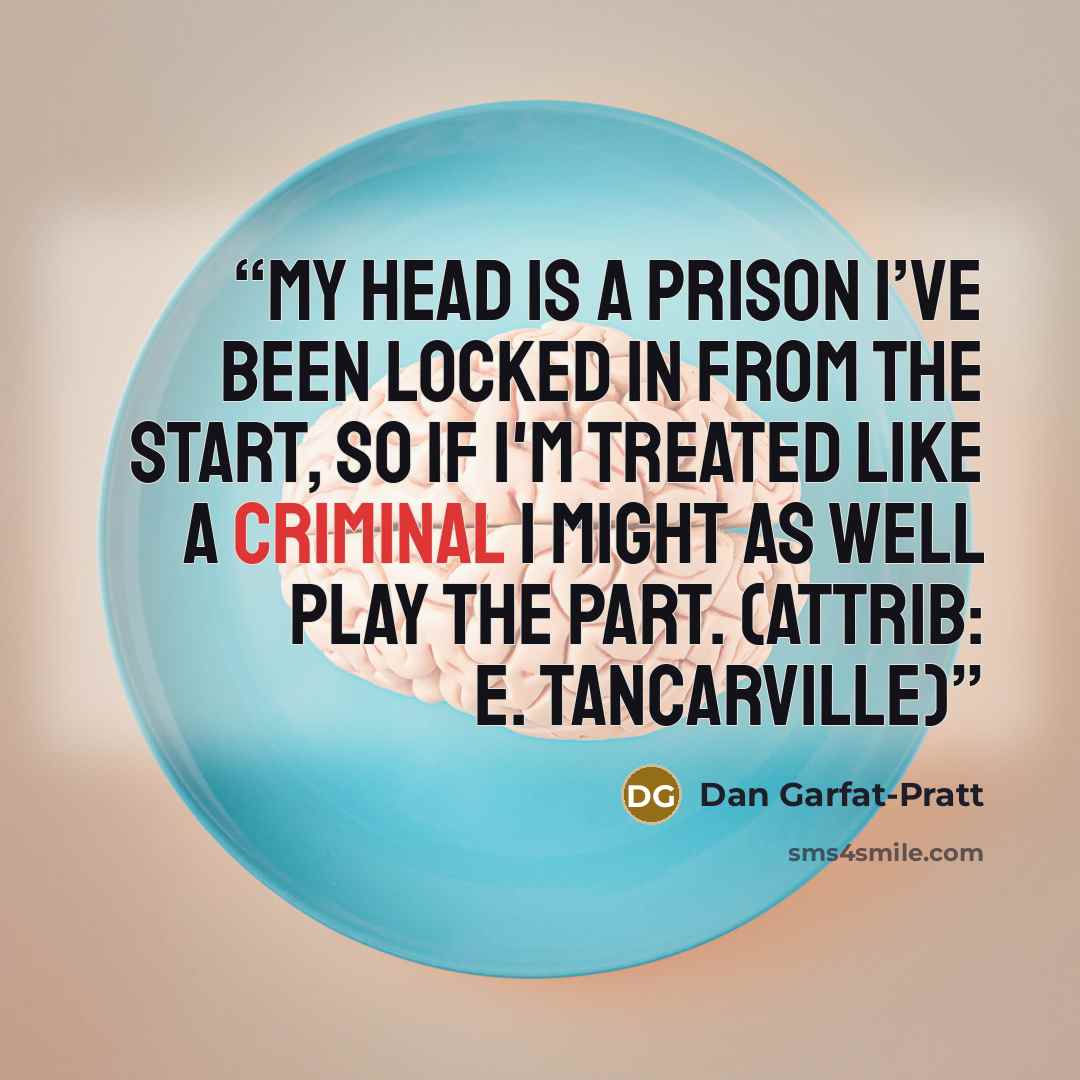 “My head is a prison I’ve been locked in from the start, So if I'm treated like a criminal I might as well play the part. (attrib: E. Tancarville)” quote by Dan Garfat-Pratt