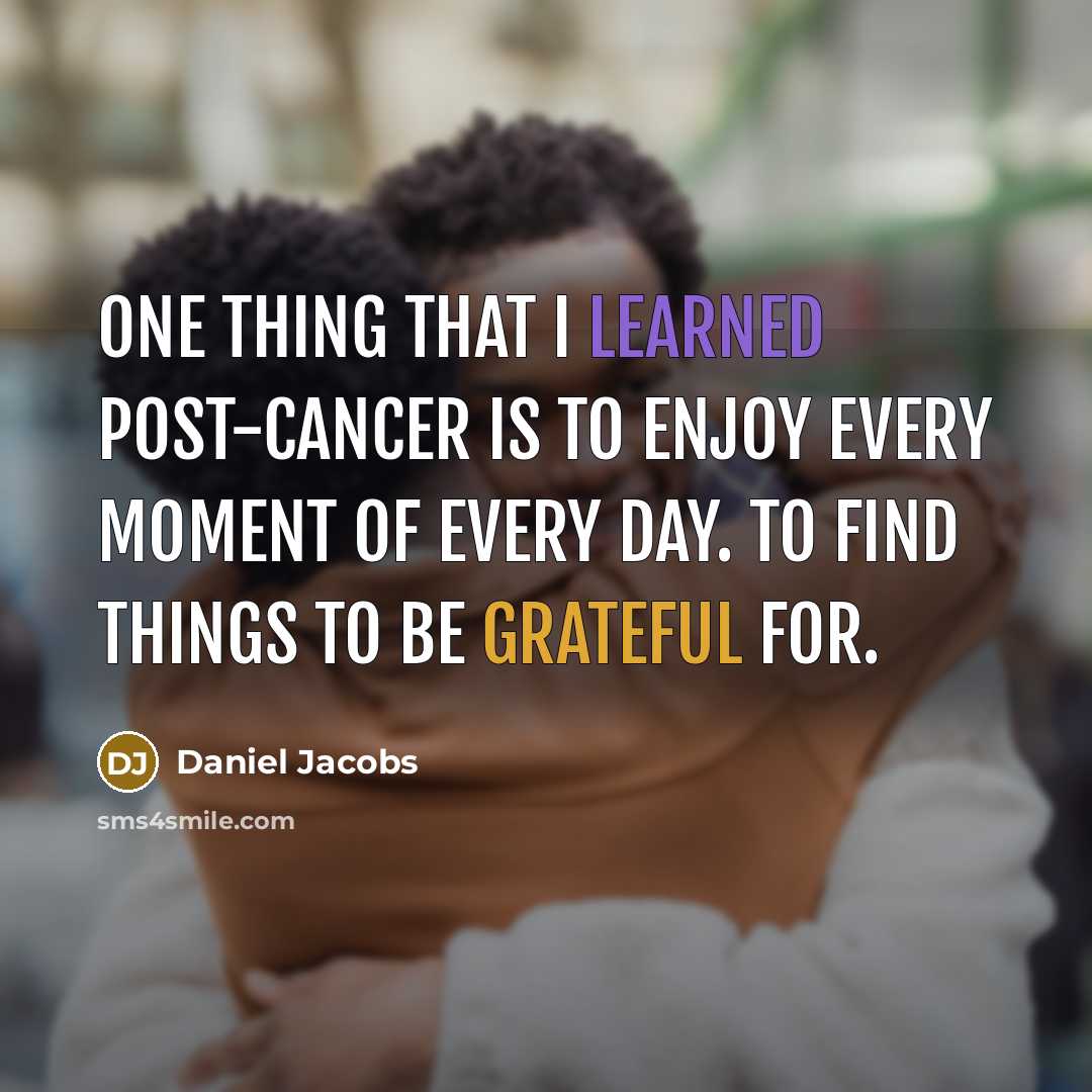 “One thing that I learned post-cancer is to enjoy every moment of every day. To find things to be grateful for.” quote by Daniel Jacobs