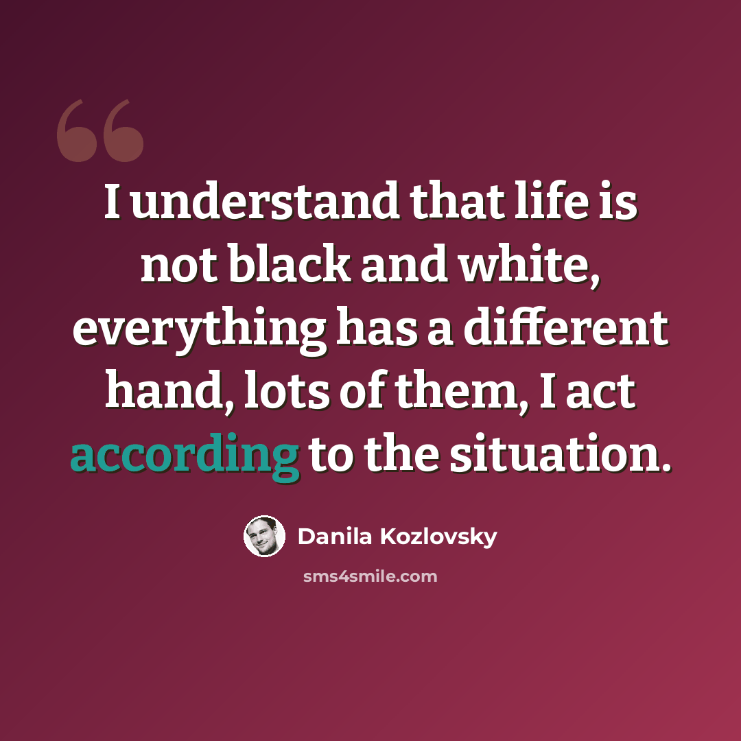 “I understand that life is not black and white, everything has a different hand, lots of them, I act according to the situation.” quote by Danila Kozlovsky