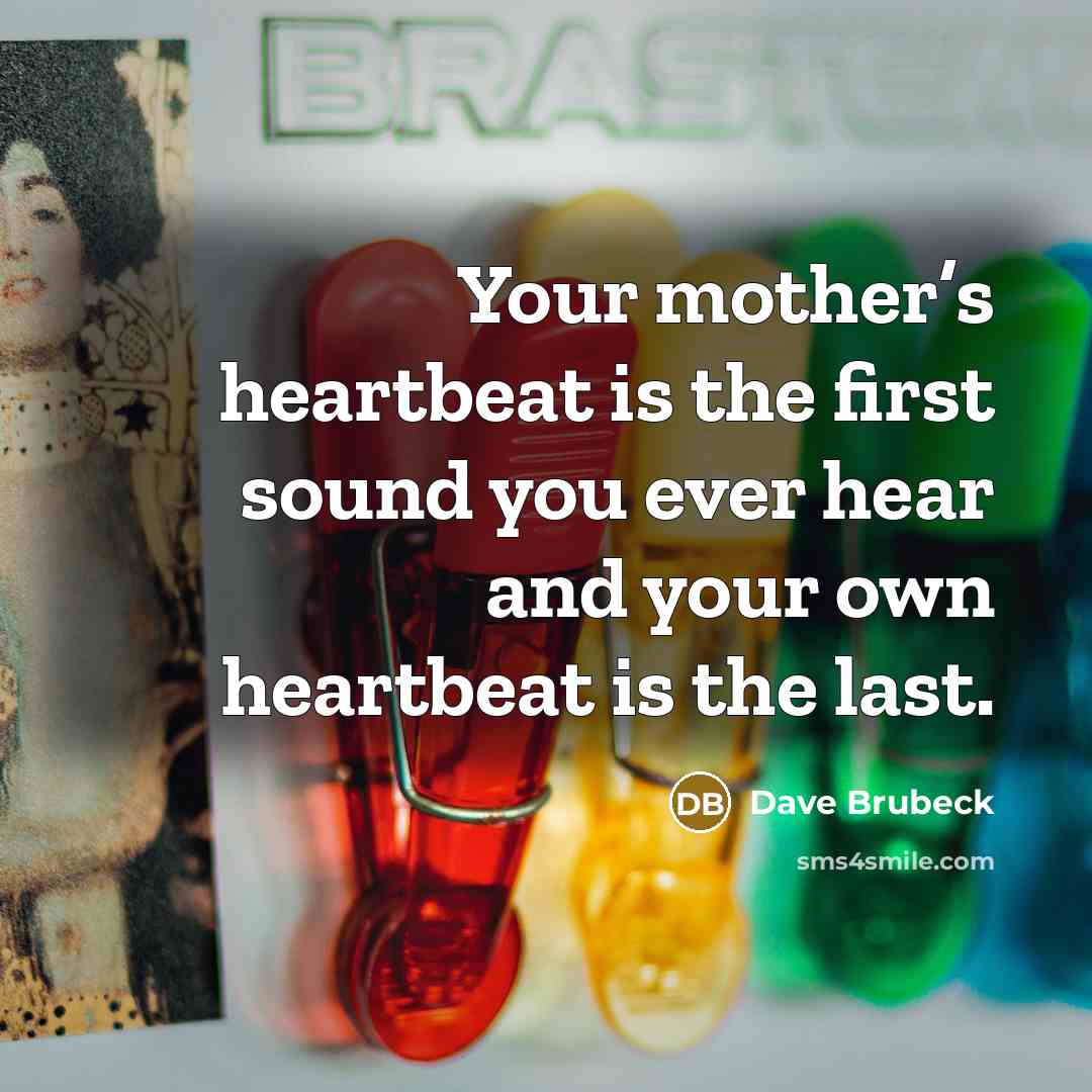 “Your mother’s heartbeat is the first sound you ever hear and your own heartbeat is the last.” quote by Dave Brubeck