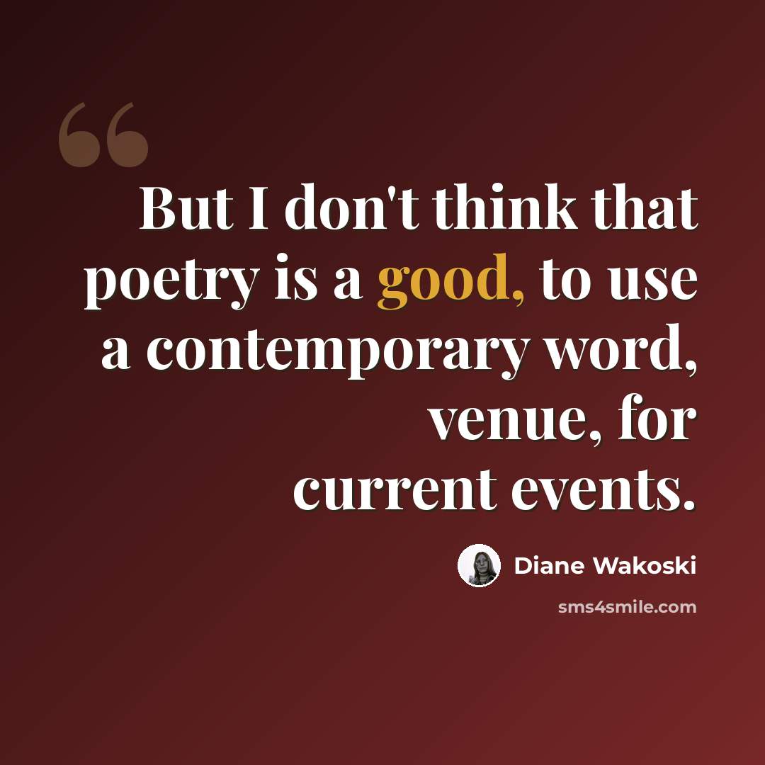 “But I don't think that poetry is a good, to use a contemporary word, venue, for current events.” quote by Diane Wakoski
