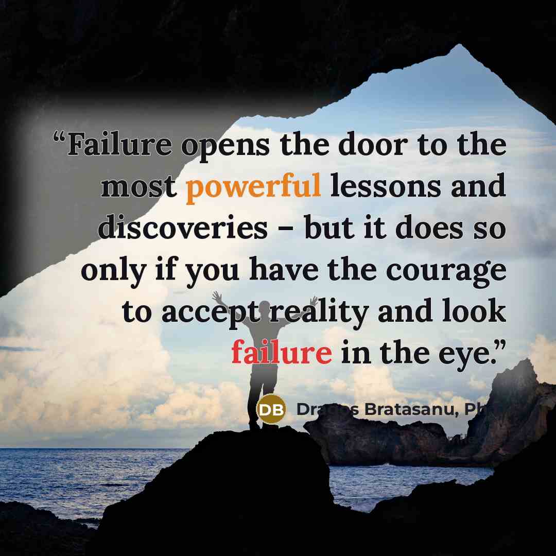 “Failure opens the door to the most powerful lessons and discoveries – but it does so only if you have the courage to accept reality and look failure in the eye.” quote by Dragos Bratasanu, Ph.D