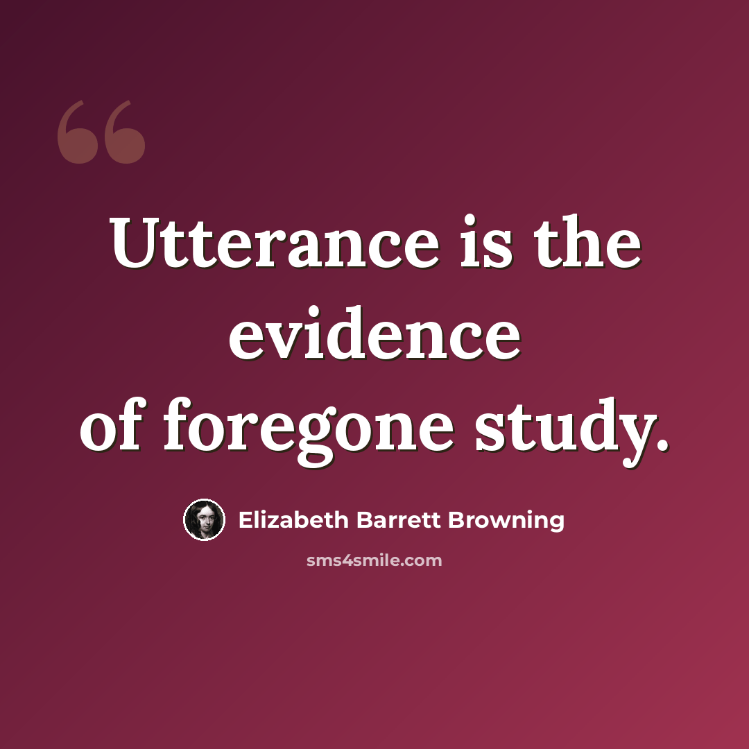 “Utterance is the evidence of foregone study.” quote by Elizabeth Barrett Browning