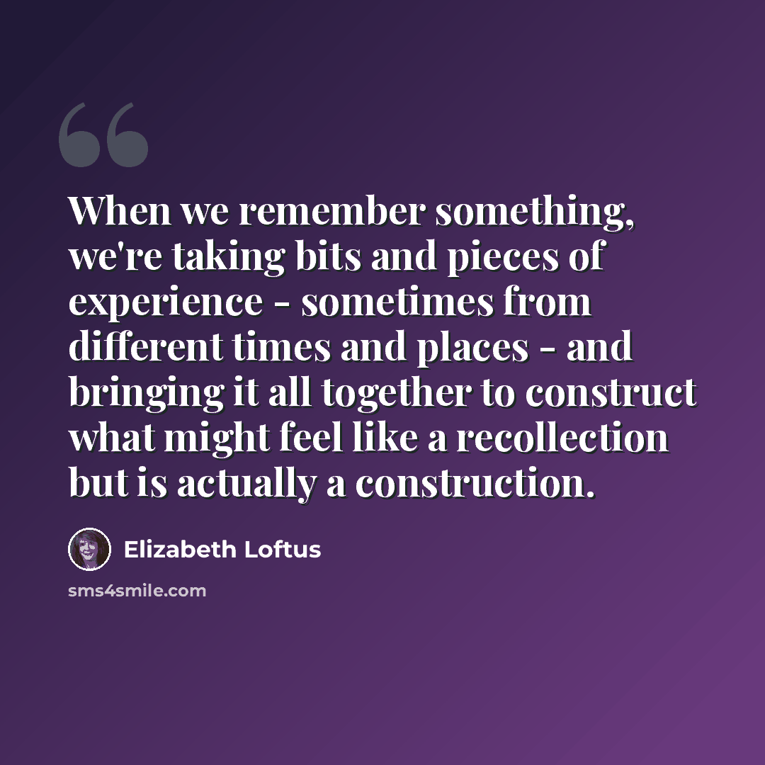 “When we remember something, we're taking bits and pieces of experience - sometimes from different times and places - and bringing it all together to construct what might feel like a recollection but is actually a construction.” quote by Elizabeth Loftus