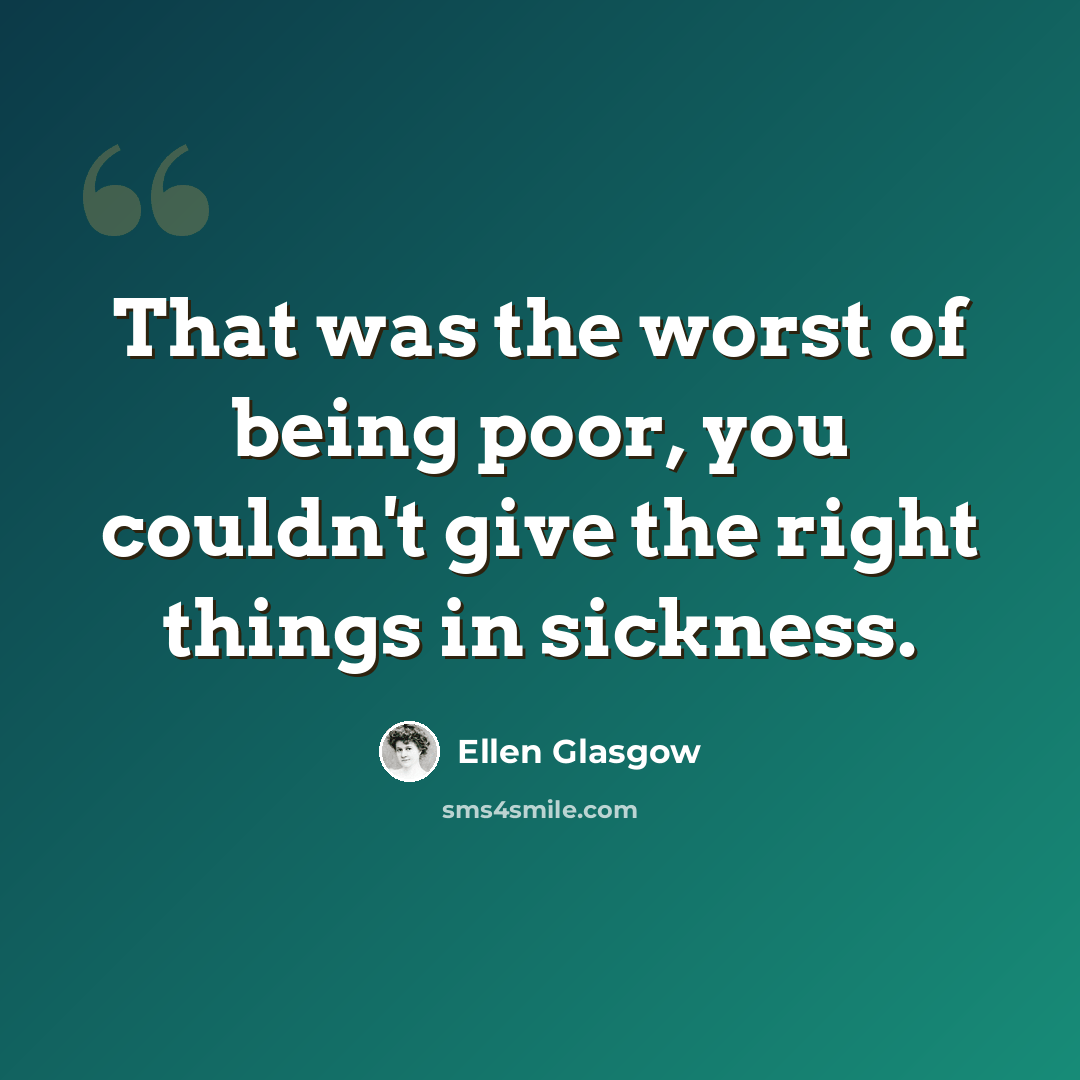 “That was the worst of being poor, you couldn't give the right things in sickness.” quote by Ellen Glasgow