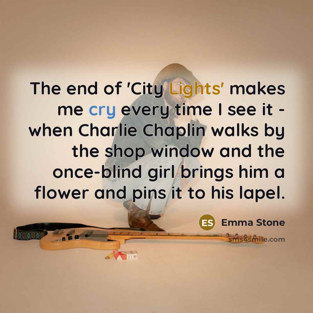 “The end of 'City Lights' makes me cry every time I see it - when Charlie Chaplin walks by the shop window and the once-blind girl brings him a flower and pins it to his lapel.” quote by Emma Stone