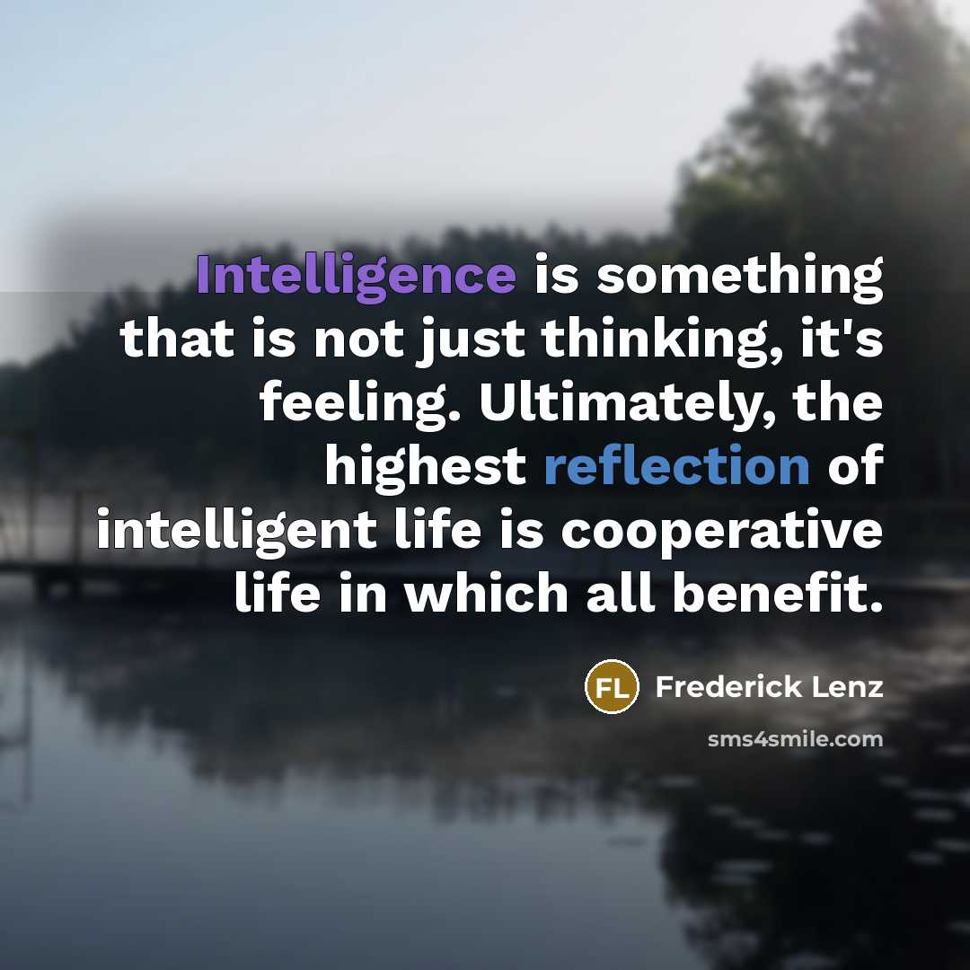 “Intelligence is something that is not just thinking, it's feeling. Ultimately, the highest reflection of intelligent life is cooperative life in which all benefit.” quote by Frederick Lenz
