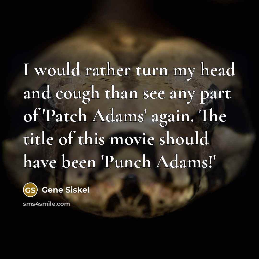 “I would rather turn my head and cough than see any part of 'Patch Adams' again. The title of this movie should have been 'Punch Adams!'” quote by Gene Siskel