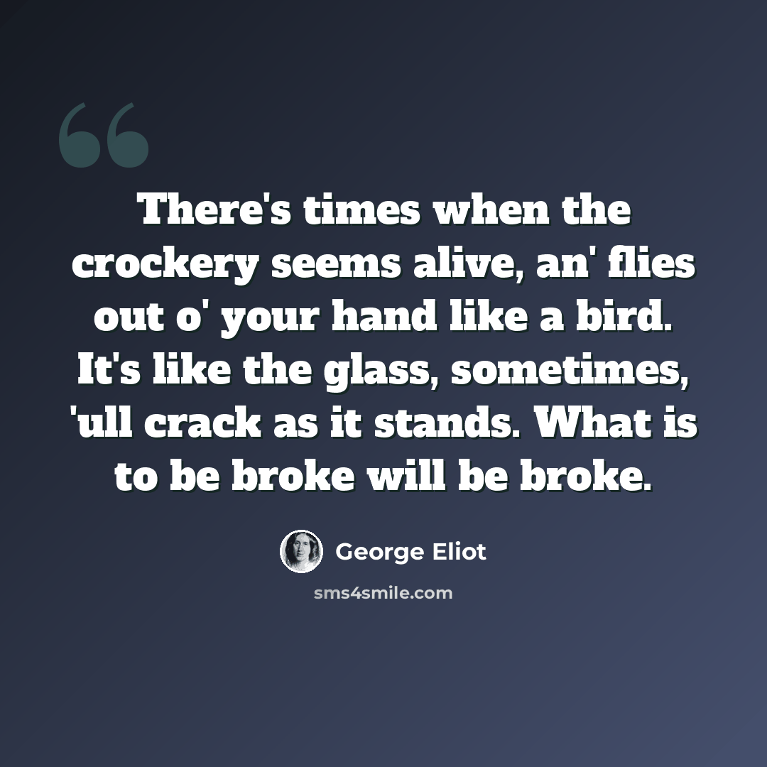 “There's times when the crockery seems alive, an' flies out o' your hand like a bird. It's like the glass, sometimes, 'ull crack as it stands. What is to be broke will be broke.” quote by George Eliot