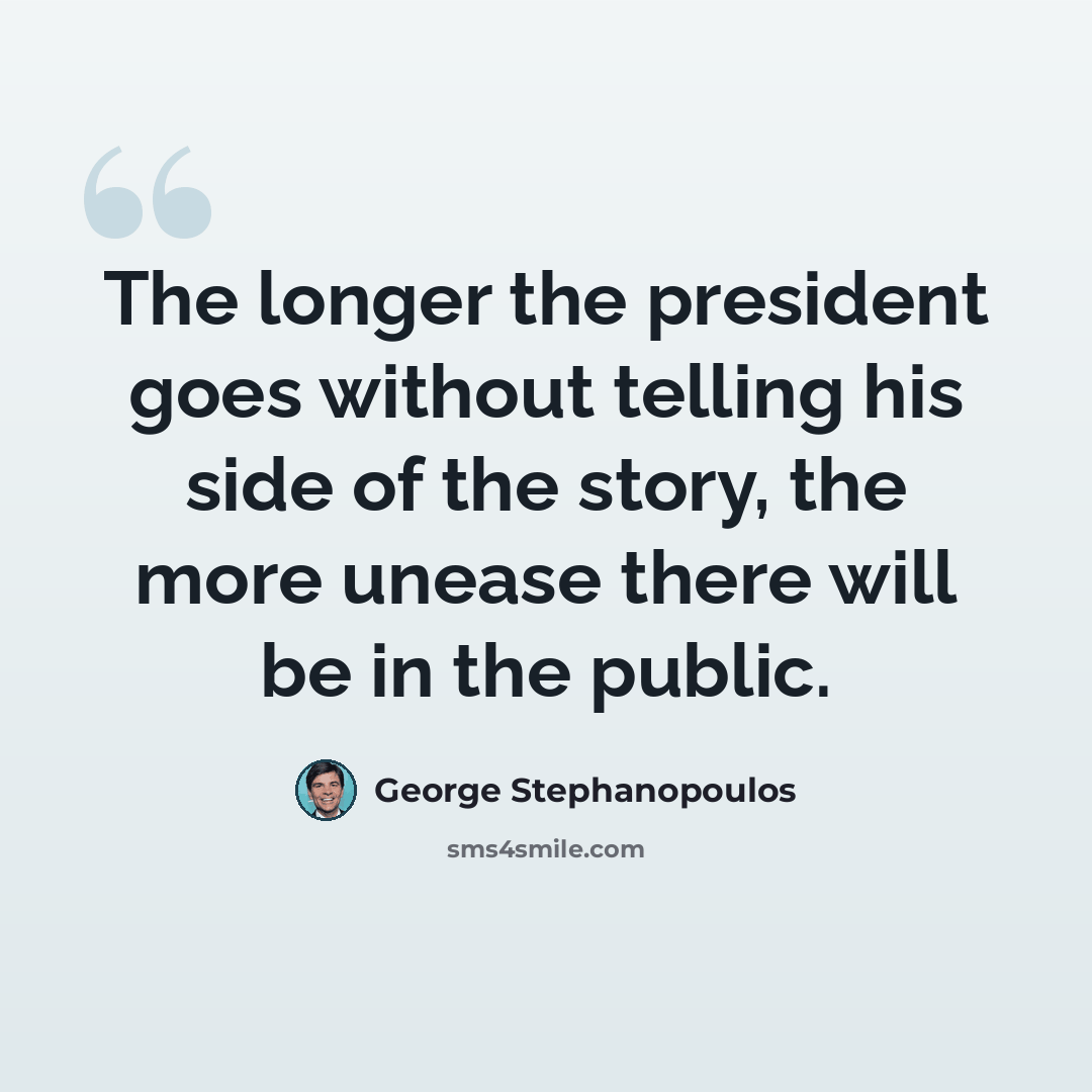 “The longer the president goes without telling his side of the story, the more unease there will be in the public.” quote by George Stephanopoulos