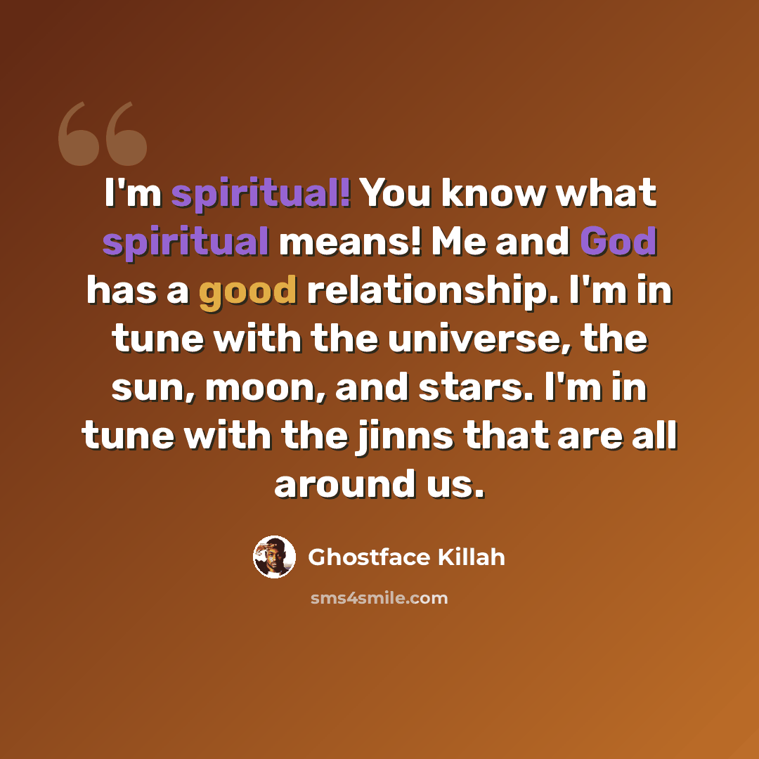 “I'm spiritual! You know what spiritual means! Me and God has a good relationship. I'm in tune with the universe, the sun, moon, and stars. I'm in tune with the jinns that are all around us.” quote by Ghostface Killah