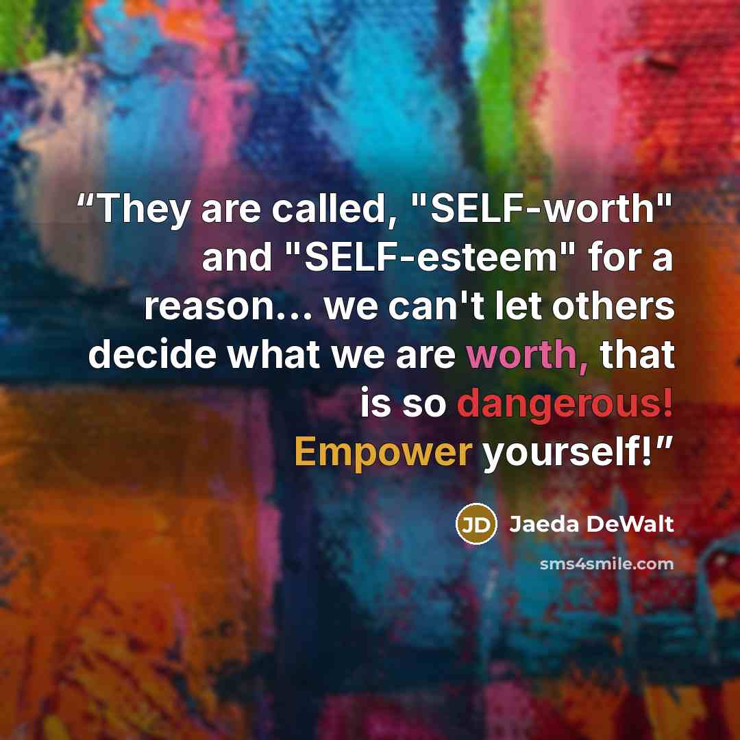 “They are called, "SELF-worth" and "SELF-esteem" for a reason... we can't let others decide what we are worth, that is so dangerous! Empower yourself!” quote by Jaeda DeWalt