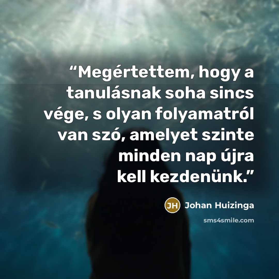 “Megértettem, hogy a tanulásnak soha sincs vége, s olyan folyamatról van szó, amelyet szinte minden nap újra kell kezdenünk.” quote by Johan Huizinga