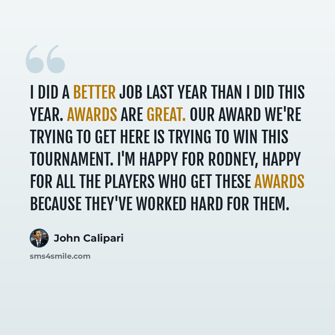 “I did a better job last year than I did this year. Awards are great. Our award we're trying to get here is trying to win this tournament. I'm happy for Rodney, happy for all the players who get these awards because they've worked hard for them.” quote by John Calipari