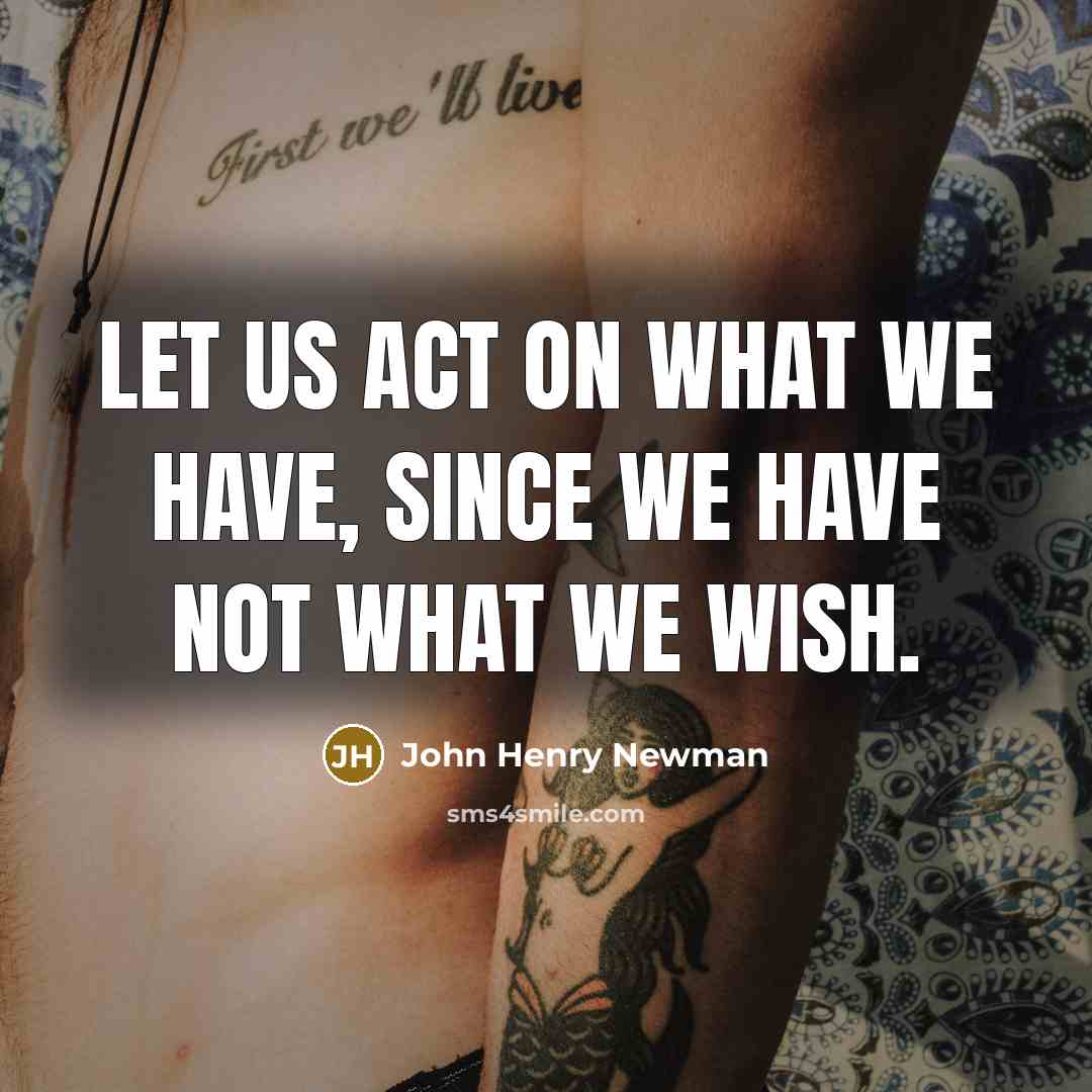 “Let us act on what we have, since we have not what we wish.” quote by John Henry Newman