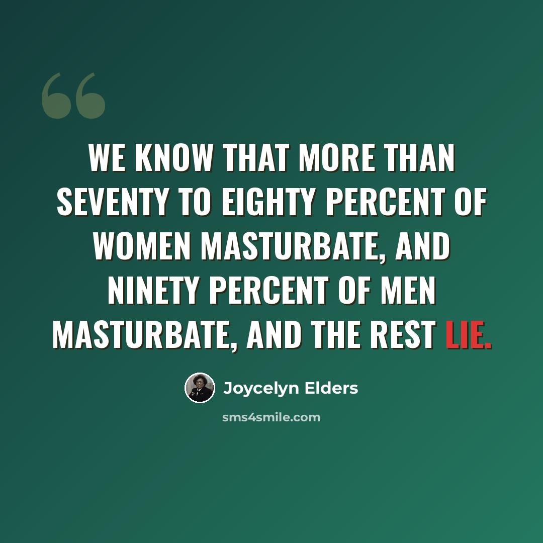 “We know that more than seventy to eighty percent of women masturbate, and ninety percent of men masturbate, and the rest lie.” quote by Joycelyn Elders