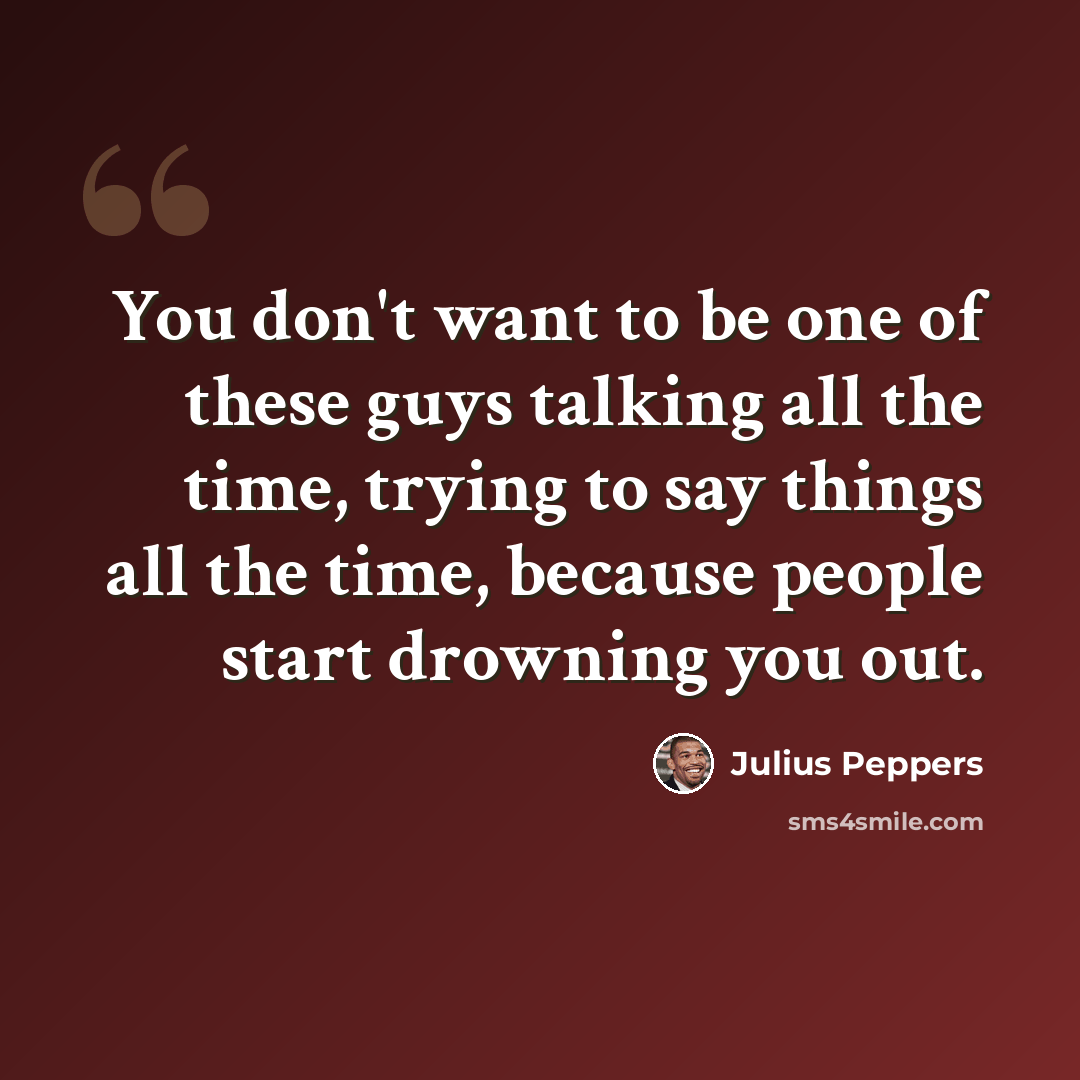 “You don't want to be one of these guys talking all the time, trying to say things all the time, because people start drowning you out.” quote by Julius Peppers