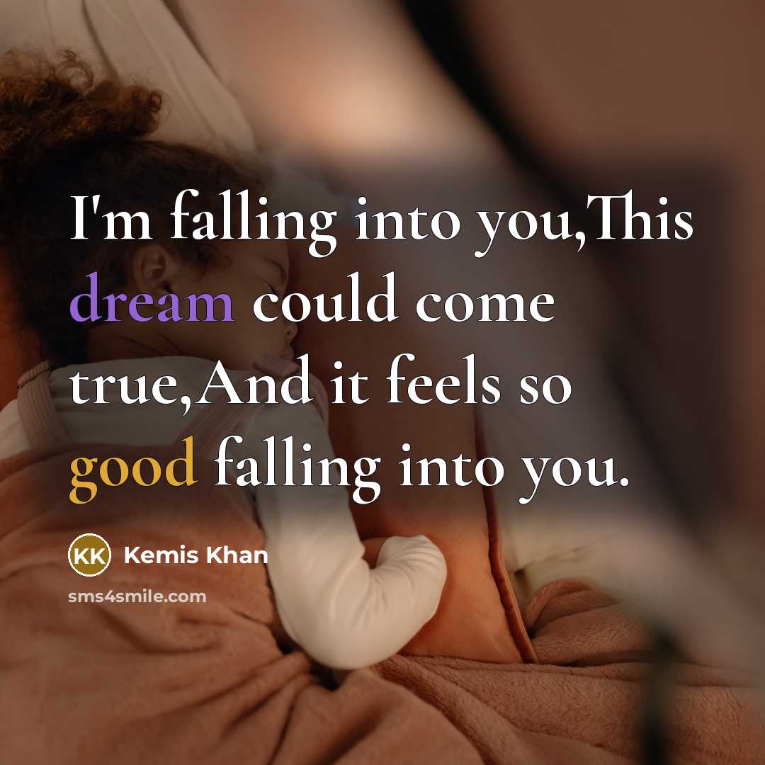“I'm falling into you,This dream could come true,And it feels so good falling into you.” quote by Kemis Khan
