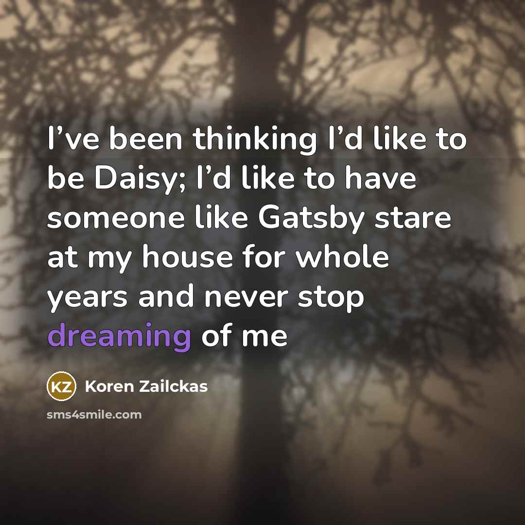 “I’ve been thinking I’d like to be Daisy; I’d like to have someone like Gatsby stare at my house for whole years and never stop dreaming of me” quote by Koren Zailckas