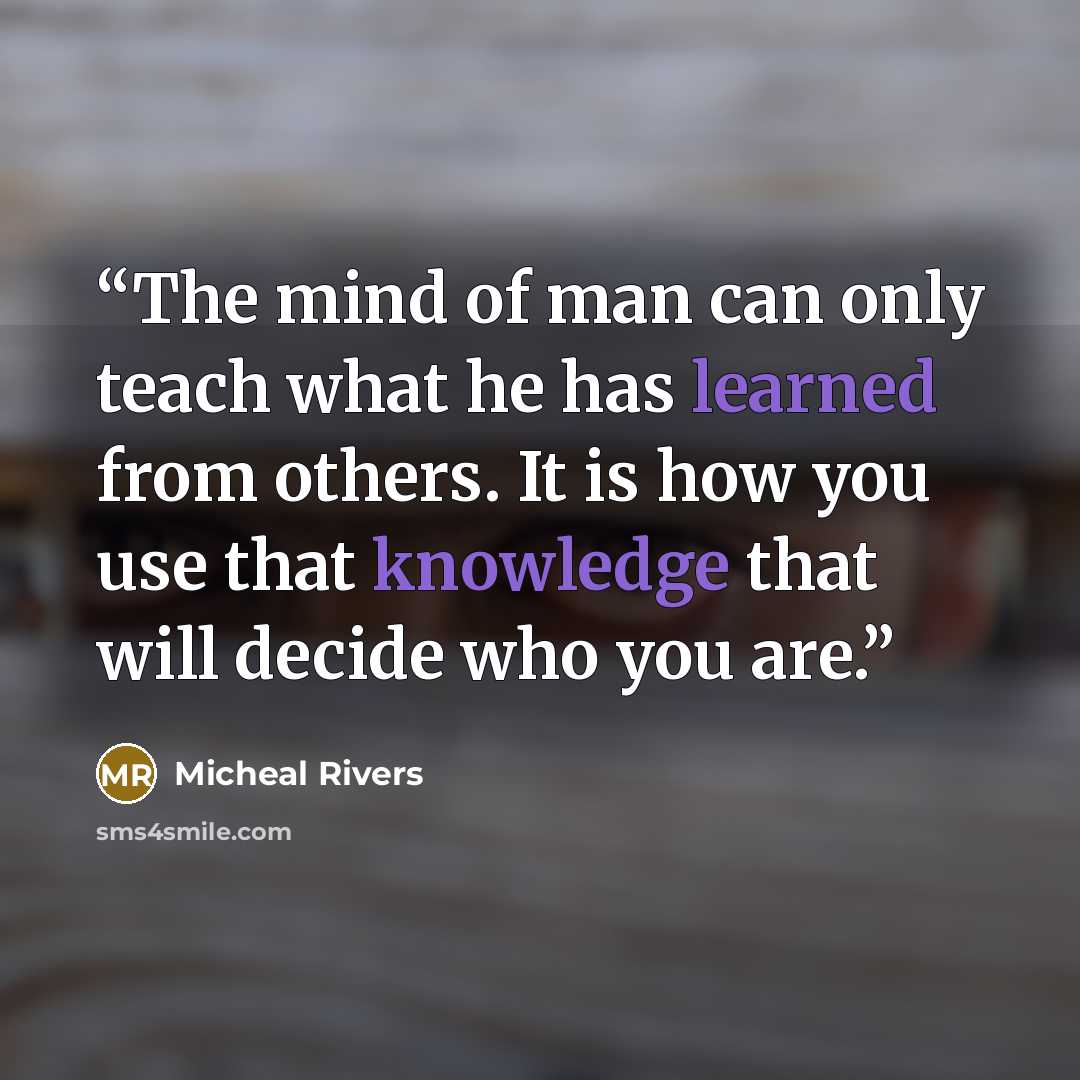“The mind of man can only teach what he has learned from others. It is how you use that knowledge that will decide who you are.” quote by Micheal Rivers