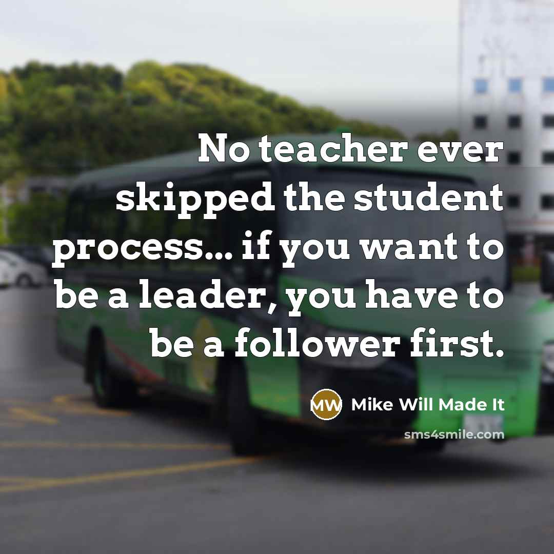 “No teacher ever skipped the student process... if you want to be a leader, you have to be a follower first.” quote by Mike Will Made It